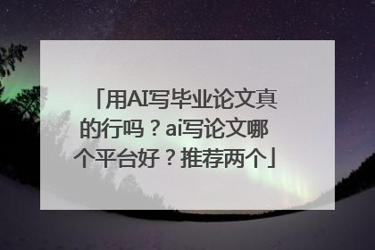 用AI写毕业论文真的行吗？ai写论文哪个平台好？推荐两个